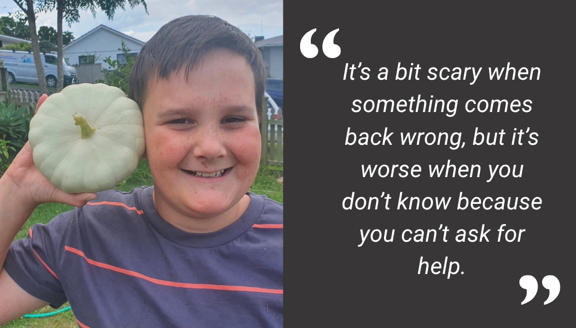 William, a Year 9 student, says: “It’s a bit scary when something comes back wrong, but it’s worse when you don’t know because you can’t ask for help.”